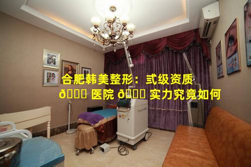 合肥韩美整形：弎级资质 🕊 医院 🐈 实力究竟如何